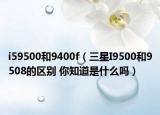 i59500和9400f（三星I9500和9508的區(qū)別 你知道是什么嗎）