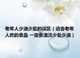 老年人少油少鹽的誤區(qū)（適合老年人吃的食品 一定要清淡少鹽少油）
