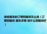 送給朋友的訂婚祝福語(yǔ)怎么說(shuō)（訂婚祝福語(yǔ) 朋友求婚 說(shuō)什么祝福語(yǔ)好）