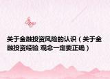 關(guān)于金融投資風(fēng)險(xiǎn)的認(rèn)識(shí)（關(guān)于金融投資經(jīng)驗(yàn) 觀念一定要正確）