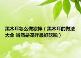 黑木耳怎么做涼拌（黑木耳的做法大全 當然是涼拌最好吃啦）