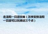 去洛陽一日游攻略（怎樣安排洛陽一日游可以玩遍這三個(gè)點(diǎn)）