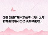 為什么越胖越不想運動（為什么吃得越胖就越不想動 該減減肥啦）