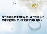 高考前家長要注意的事項(xiàng)（高考前家長注意事項(xiàng)有哪些 怎么幫助孩子輕松備考）