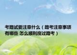 考路試要注意什么（路考注意事項(xiàng)有哪些 怎么順利度過(guò)路考）