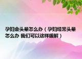 孕婦會頭暈怎么辦（孕婦經(jīng)常頭暈怎么辦 我們可以這樣緩解）
