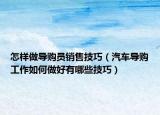 怎樣做導(dǎo)購(gòu)員銷售技巧（汽車導(dǎo)購(gòu)工作如何做好有哪些技巧）