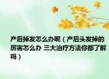 產(chǎn)后掉發(fā)怎么辦呢（產(chǎn)后頭發(fā)掉的厲害怎么辦 三大治療方法你都了解嗎）