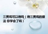 三黃雞可以烤嗎（烤三黃雞的做法 你學(xué)會了嗎）