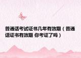 普通話考試證書幾年有效期（普通話證書有效期 你考證了嗎）