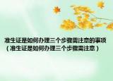準(zhǔn)生證是如何辦理三個步驟需注意的事項(xiàng)（準(zhǔn)生證是如何辦理三個步驟需注意）