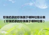 珍珠奶茶的珍珠屬于哪種垃圾分類（珍珠奶茶的珍珠屬于哪種垃圾）