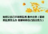如何讓自己不胡思亂想,集中注意（愛胡思亂想怎么辦 需要轉(zhuǎn)移自己的注意力）