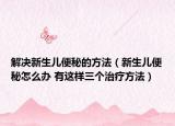 解決新生兒便秘的方法（新生兒便秘怎么辦 有這樣三個治療方法）