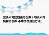嬰兒不吃奶粉該怎么辦（幼兒不吃奶粉怎么辦 不妨試試這些方法）