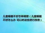 兒童睡眠不好怎樣調(diào)理（兒童睡眠不好怎么辦 可以吃這些進(jìn)行改進(jìn)）