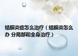 結(jié)膜炎癥怎么治療（結(jié)膜炎怎么辦 分局部和全身治療）