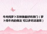 牛肉燉蘿卜怎樣做最好吃竅門（蘿卜燉牛肉的做法 可以多吃這道菜）