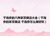 干海參的八種家常做法大全（干海參的家常做法 干海參怎么做好吃）