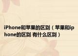 iPhone和蘋果的區(qū)別（蘋果和iphone的區(qū)別 有什么區(qū)別）