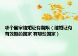哪個國家結婚證有期限（結婚證有有效期的國家 有哪些國家）
