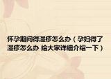 懷孕期間得濕疹怎么辦（孕婦得了濕疹怎么辦 給大家詳細(xì)介紹一下）
