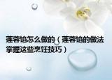 蓮蓉餡怎么做的（蓮蓉餡的做法 掌握這些烹飪技巧）