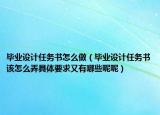 畢業(yè)設(shè)計(jì)任務(wù)書怎么做（畢業(yè)設(shè)計(jì)任務(wù)書該怎么弄具體要求又有哪些呢呢）