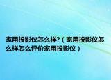 家用投影儀怎么樣?（家用投影儀怎么樣怎么評(píng)價(jià)家用投影儀）