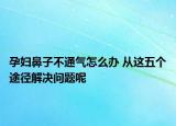 孕婦鼻子不通氣怎么辦 從這五個(gè)途徑解決問題呢