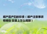 順產(chǎn)后產(chǎn)婦的飲食（順產(chǎn)注意事項(xiàng)有哪些 飲食上怎么調(diào)理）