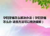 孕婦牙痛怎么解決辦法（孕婦牙痛怎么辦 這些方法可以有效緩解）