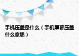 手機(jī)壓蓋是什么（手機(jī)屏幕壓蓋什么意思）
