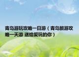 青島游玩攻略一日游（青島旅游攻略一天游 送給愛玩的你）