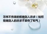 怎樣不傷害的拒絕別人追求（如何拒絕別人的追求不要傷了和氣）
