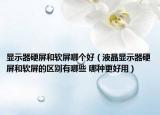 顯示器硬屏和軟屏哪個好（液晶顯示器硬屏和軟屏的區(qū)別有哪些 哪種更好用）