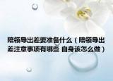 陪領(lǐng)導(dǎo)出差要準(zhǔn)備什么（陪領(lǐng)導(dǎo)出差注意事項(xiàng)有哪些 自身該怎么做）