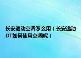 長(zhǎng)安逸動(dòng)空調(diào)怎么用（長(zhǎng)安逸動(dòng)DT如何使用空調(diào)呢）