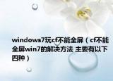 windows7玩cf不能全屏（cf不能全屏win7的解決方法 主要有以下四種）