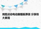 攬勝運(yùn)動(dòng)電動(dòng)腳踏板原裝 分享給大家用