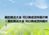 藕的做法大全 可以做成涼拌藕片嘛（藕的做法大全 可以做成涼拌藕片）