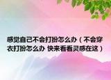 感覺自己不會打扮怎么辦（不會穿衣打扮怎么辦 快來看看靈感在這）
