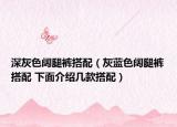 深灰色闊腿褲搭配（灰藍(lán)色闊腿褲搭配 下面介紹幾款搭配）