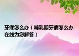 牙疼怎么辦（哺乳期牙痛怎么辦 在線為您解答）
