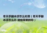 冬天手腳冰涼怎么處理（冬天手腳冰涼怎么辦 送給需要的你）