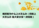 喝奶粉為什么上火怎么辦（奶粉上火怎么辦 給大家分享一點經(jīng)驗）