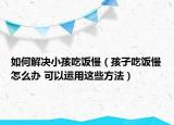 如何解決小孩吃飯慢（孩子吃飯慢怎么辦 可以運(yùn)用這些方法）