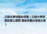 三峽大學(xué)財(cái)務(wù)處登錄（三峽大學(xué)財(cái)務(wù)處網(wǎng)上繳費(fèi) 具體步驟分享給大家）