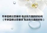 冬季裝修注意事項(xiàng) 有這些方面的好處嗎（冬季裝修注意事項(xiàng) 有這些方面的好處）