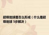 超級地球是怎么形成（什么是超級地球 5步解決）